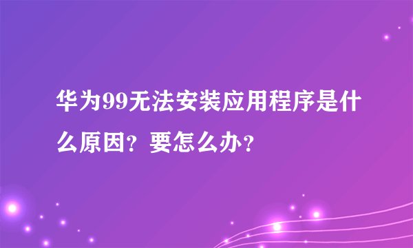 华为99无法安装应用程序是什么原因？要怎么办？