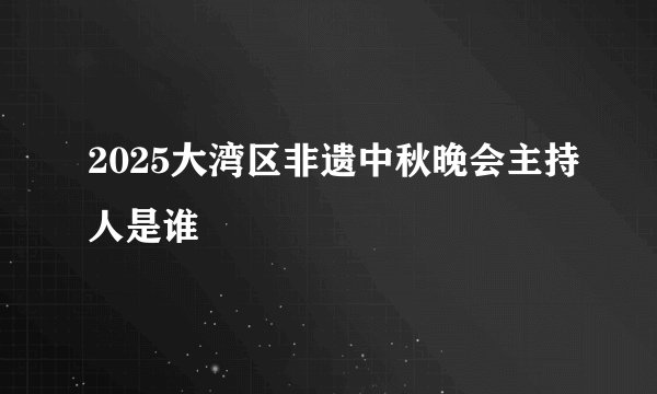 2025大湾区非遗中秋晚会主持人是谁