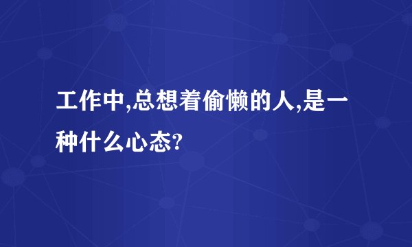 工作中,总想着偷懒的人,是一种什么心态?