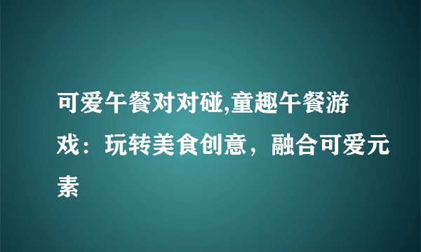 可爱午餐对对碰,童趣午餐游戏:玩转美食创意,融合可爱元素