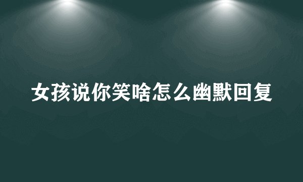 女孩说你笑啥怎么幽默回复