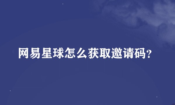 网易星球怎么获取邀请码？