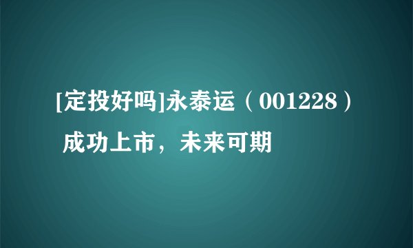 [定投好吗]永泰运（001228） 成功上市，未来可期