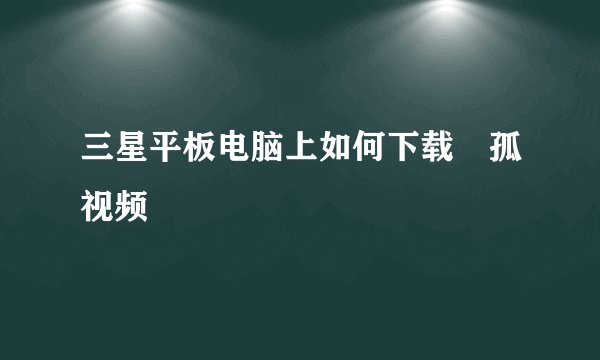 三星平板电脑上如何下载捜孤视频
