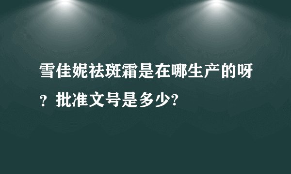 雪佳妮祛斑霜是在哪生产的呀?批准文号是多少?