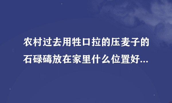 农村过去用牲口拉的压麦子的石碌碡放在家里什么位置好？？？？？？