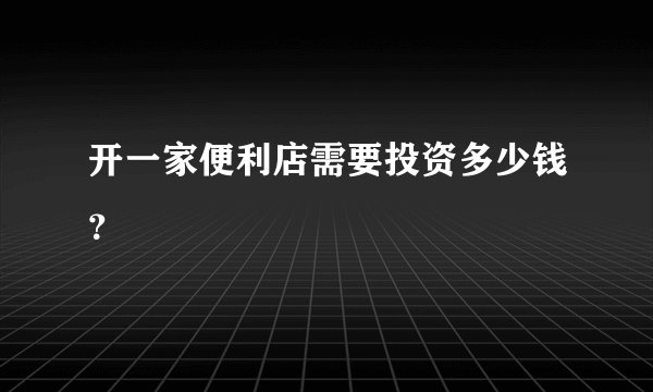 开一家便利店需要投资多少钱？