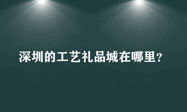 深圳的工艺礼品城在哪里？