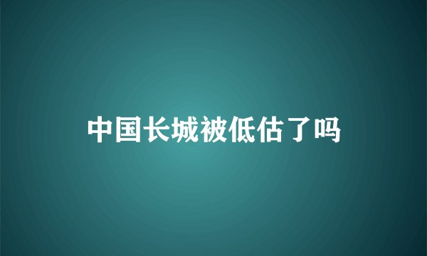 中国长城被低估了吗