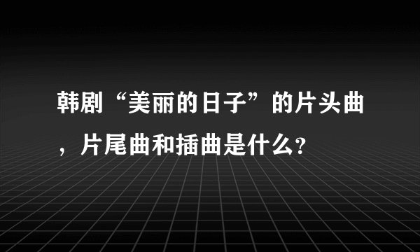 韩剧“美丽的日子”的片头曲，片尾曲和插曲是什么？