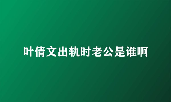 叶倩文出轨时老公是谁啊