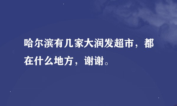 哈尔滨有几家大润发超市，都在什么地方，谢谢。