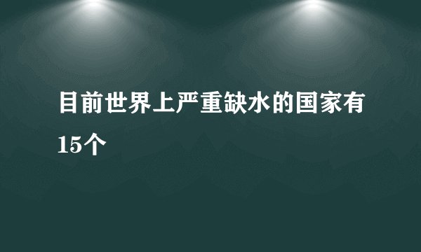 目前世界上严重缺水的国家有15个