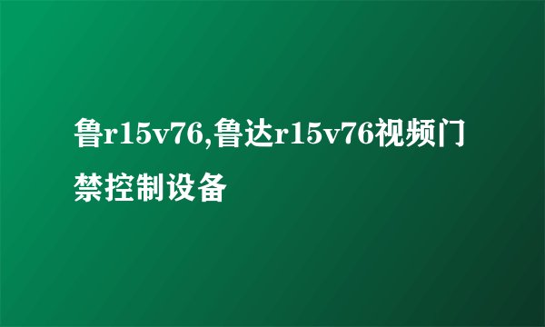 鲁r15v76,鲁达r15v76视频门禁控制设备
