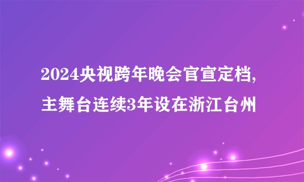 2024央视跨年晚会官宣定档,主舞台连续3年设在浙江台州
