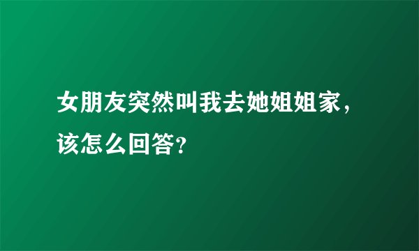女朋友突然叫我去她姐姐家，该怎么回答？