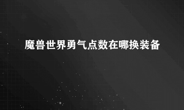 魔兽世界勇气点数在哪换装备