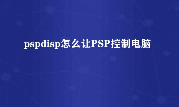 pspdisp怎么让PSP控制电脑