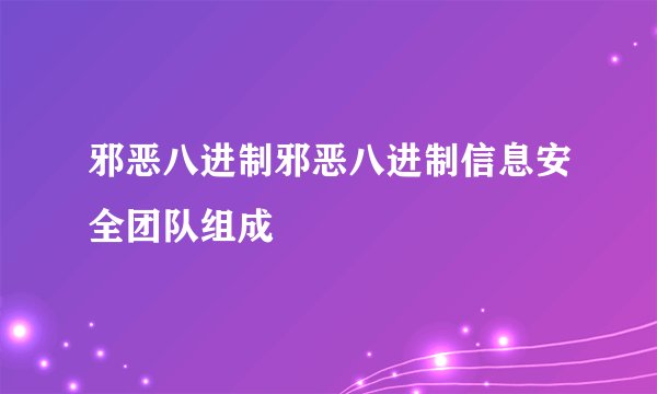 邪恶八进制邪恶八进制信息安全团队组成