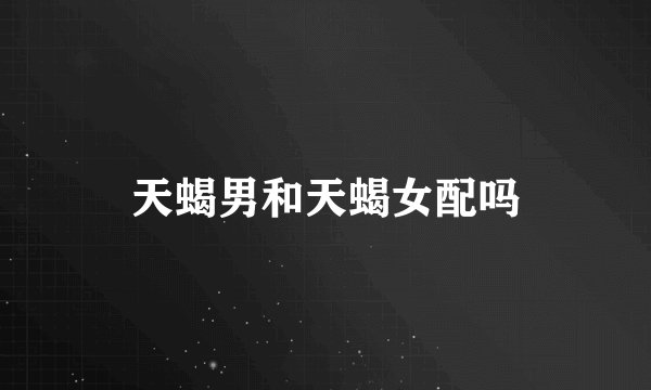 天蝎男和天蝎女配吗