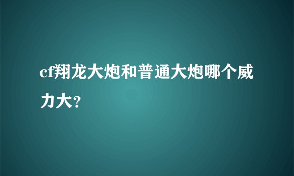 cf翔龙大炮和普通大炮哪个威力大？