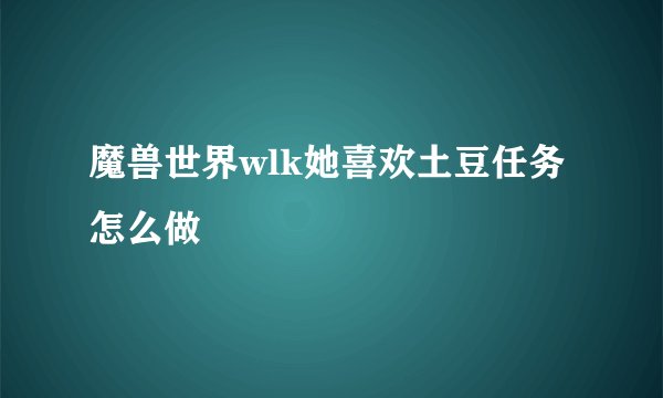 魔兽世界wlk她喜欢土豆任务怎么做