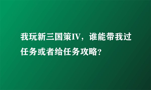 我玩新三国策IV,谁能带我过任务或者给任务攻略?