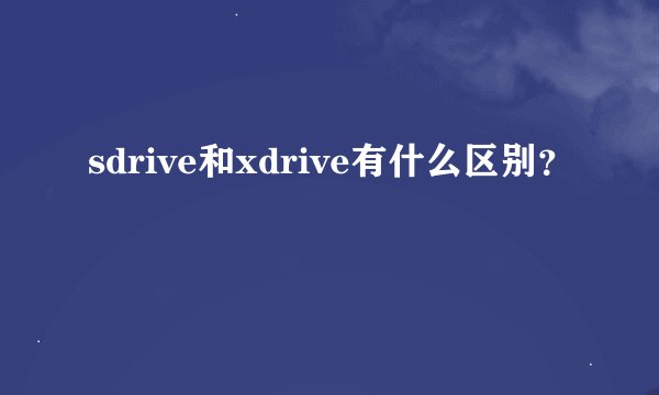 sdrive和xdrive有什么区别?