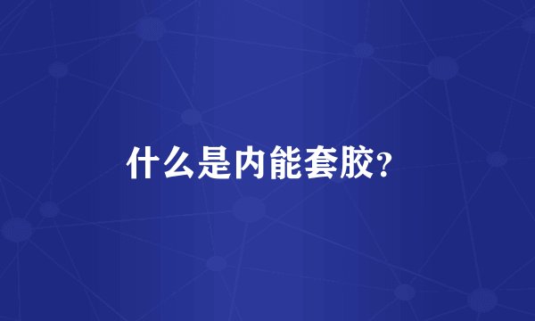 什么是内能套胶？
