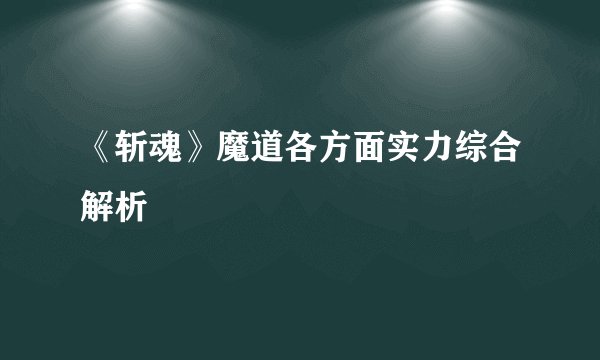 《斩魂》魔道各方面实力综合解析