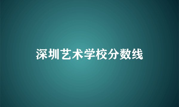 深圳艺术学校分数线