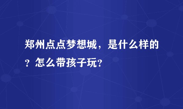 郑州点点梦想城，是什么样的？怎么带孩子玩？