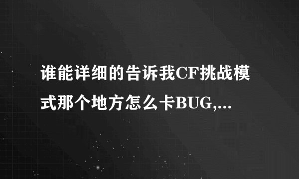 谁能详细的告诉我CF挑战模式那个地方怎么卡BUG,要详细步骤，高分悬赏，谢谢