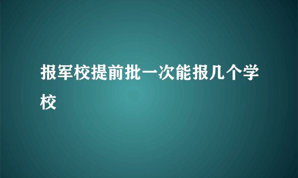 报军校提前批一次能报几个学校