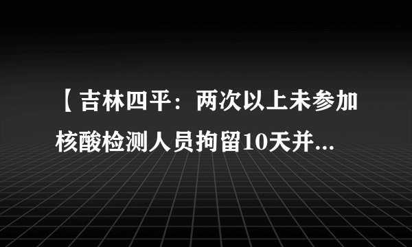 【吉林四平：两次以上未参加核酸检测人员拘留10天并罚款500元】