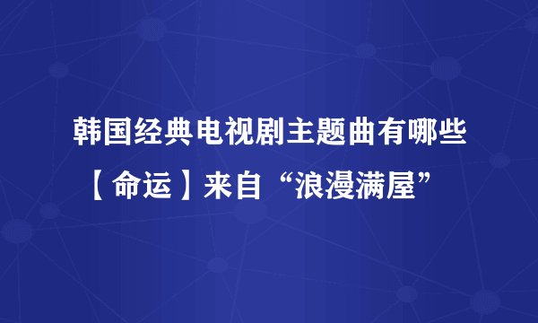 韩国经典电视剧主题曲有哪些 【命运】来自“浪漫满屋”