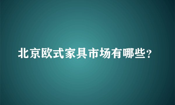 北京欧式家具市场有哪些？
