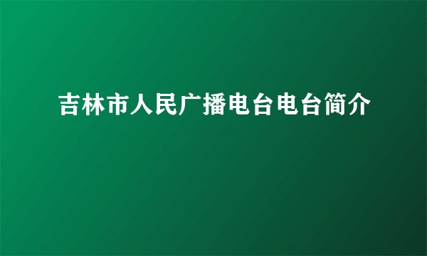 吉林市人民广播电台电台简介