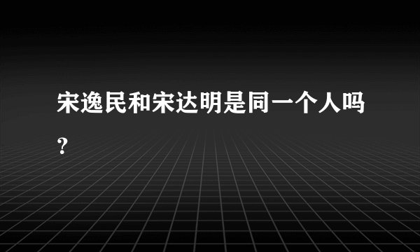 宋逸民和宋达明是同一个人吗？