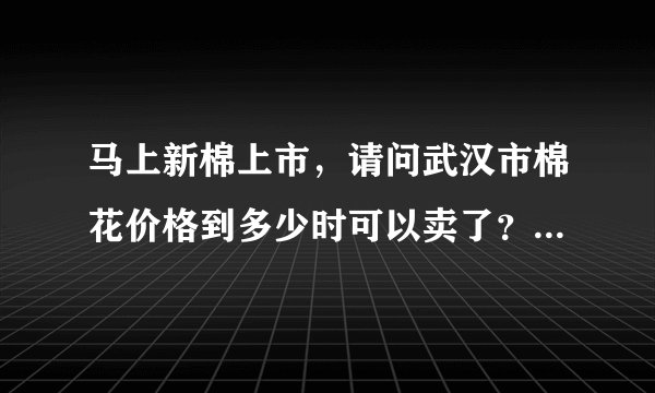 马上新棉上市，请问武汉市棉花价格到多少时可以卖了？因为我们在郊区，收棉花的贩子会把价格压得很低