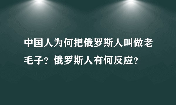 中国人为何把俄罗斯人叫做老毛子？俄罗斯人有何反应？