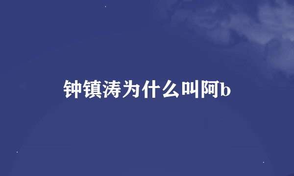 钟镇涛为什么叫阿b