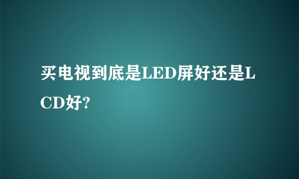 买电视到底是LED屏好还是LCD好?