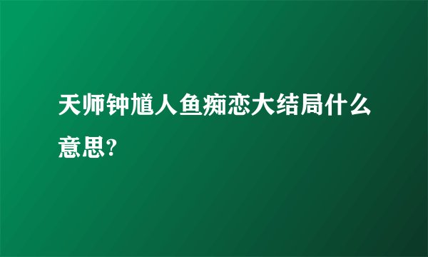天师钟馗人鱼痴恋大结局什么意思?