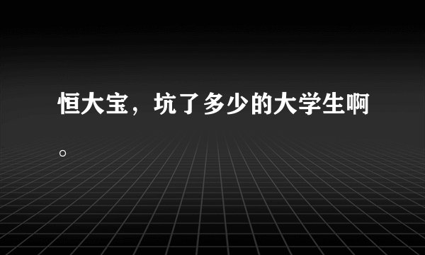 恒大宝，坑了多少的大学生啊。
