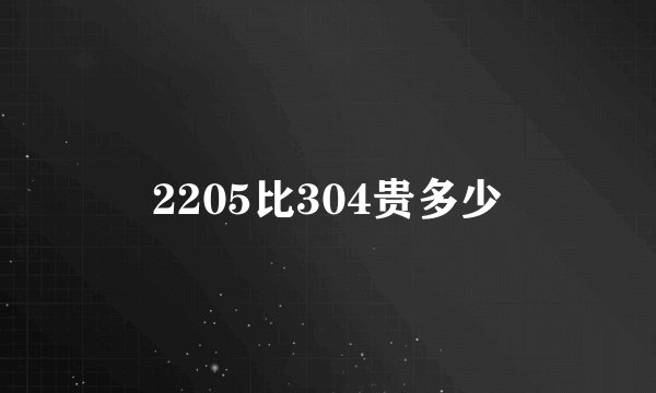 2205比304贵多少