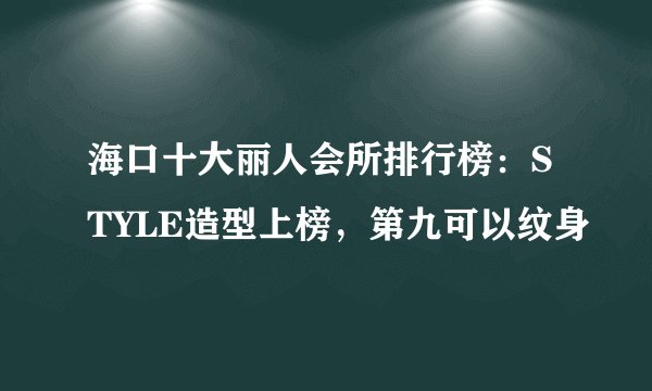 海口十大丽人会所排行榜：STYLE造型上榜，第九可以纹身