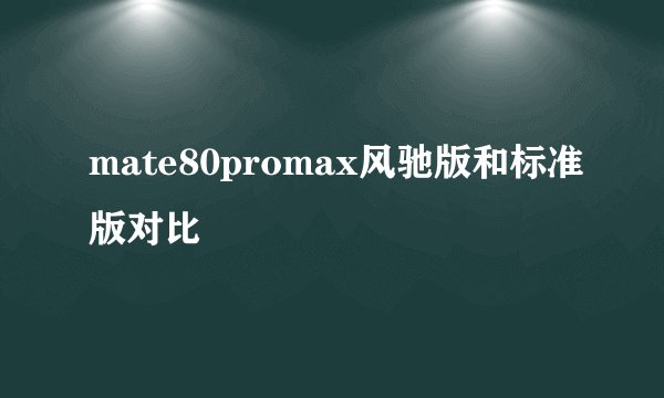 mate80promax风驰版和标准版对比