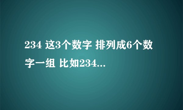 234 这3个数字 排列成6个数字一组 比如234234 223344 222222 333333 213333 422233 都可以 谢谢帮忙解答