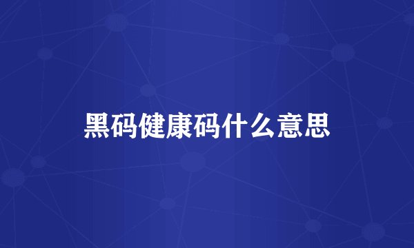 黑码健康码什么意思